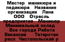 Мастер  маникюра и педикюра › Название организации ­ Лана, ООО › Отрасль предприятия ­ Маникюр › Минимальный оклад ­ 1 - Все города Работа » Вакансии   . Татарстан респ.,Чистопольский р-н